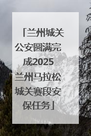 兰州城关公安圆满完成2025兰州马拉松城关赛段安保任务