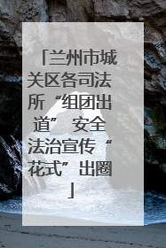 兰州市城关区各司法所“组团出道” 安全法治宣传“花式”出圈