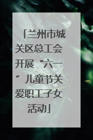 兰州市城关区总工会开展“六一”儿童节关爱职工子女活动