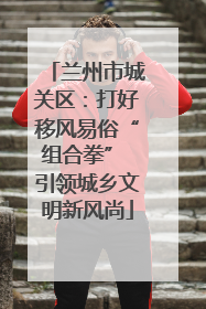 兰州市城关区：打好移风易俗“组合拳” 引领城乡文明新风尚