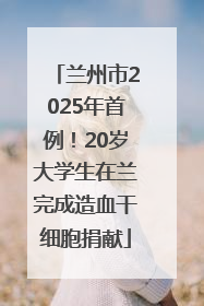 兰州市2025年首例！20岁大学生在兰完成造血干细胞捐献