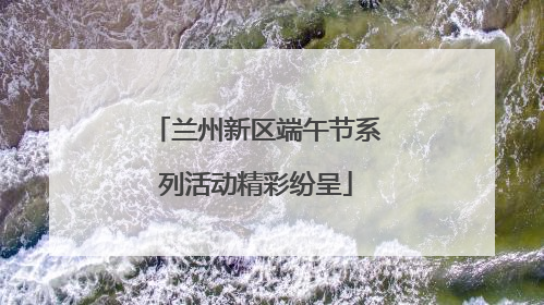 兰州新区端午节系列活动精彩纷呈