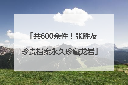 共600余件！张胜友珍贵档案永久珍藏龙岩