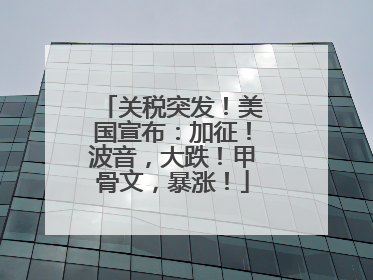 关税突发！美国宣布：加征！波音，大跌！甲骨文，暴涨！