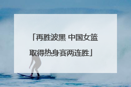 再胜波黑 中国女篮取得热身赛两连胜