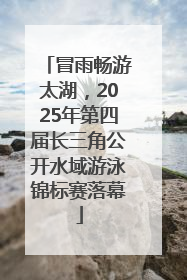 冒雨畅游太湖，2025年第四届长三角公开水域游泳锦标赛落幕