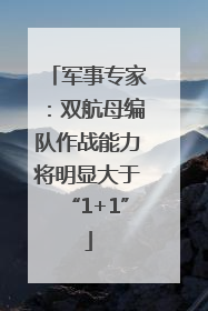 军事专家：双航母编队作战能力将明显大于“1+1”
