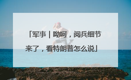 军事｜呦呵，阅兵细节来了，看特朗普怎么说