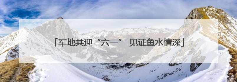 军地共迎“六一” 见证鱼水情深