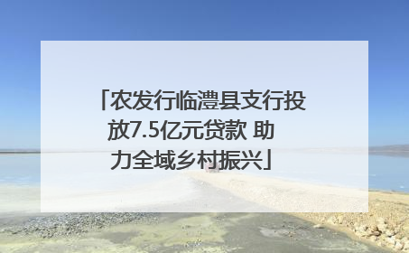 农发行临澧县支行投放7.5亿元贷款 助力全域乡村振兴