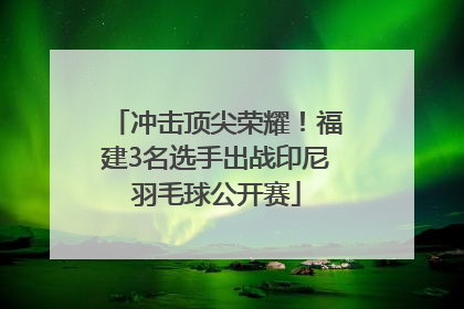 冲击顶尖荣耀！福建3名选手出战印尼羽毛球公开赛
