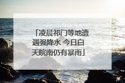 凌晨祁门等地遭遇强降水 今日白天皖南仍有暴雨