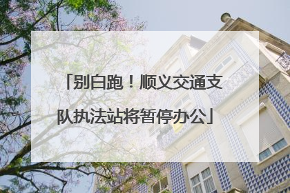 别白跑！顺义交通支队执法站将暂停办公