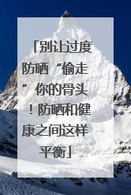 别让过度防晒“偷走”你的骨头！防晒和健康之间这样平衡
