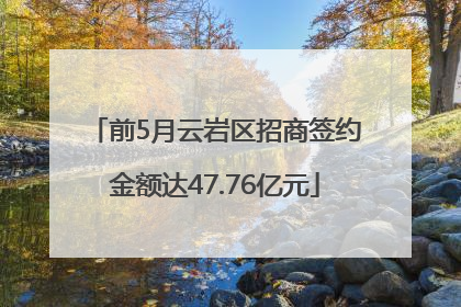 前5月云岩区招商签约金额达47.76亿元