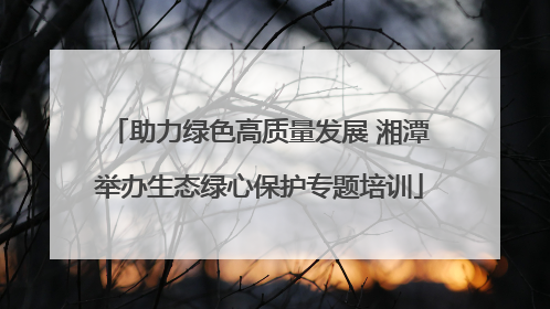 助力绿色高质量发展 湘潭举办生态绿心保护专题培训
