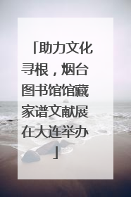 助力文化寻根，烟台图书馆馆藏家谱文献展在大连举办