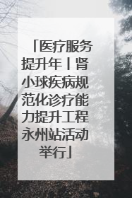 医疗服务提升年丨肾小球疾病规范化诊疗能力提升工程永州站活动举行