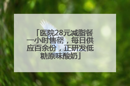 医院28元减脂餐一小时售罄，每日供应百余份，正研发低糖原味酸奶
