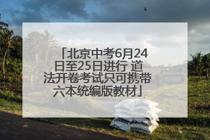 北京中考6月24日至25日进行 道法开卷考试只可携带六本统编版教材