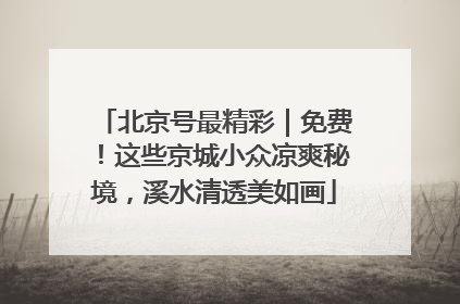 北京号最精彩｜免费！这些京城小众凉爽秘境，溪水清透美如画