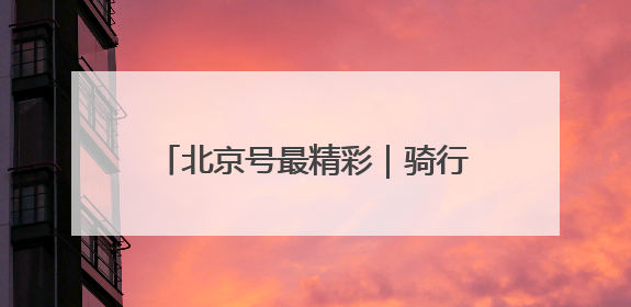北京号最精彩｜骑行+跑步！海淀这几条绝美路线不容错过