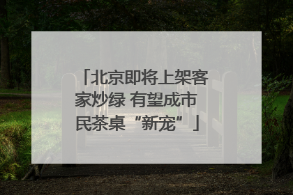 北京即将上架客家炒绿 有望成市民茶桌“新宠”