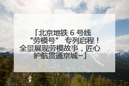 北京地铁 6 号线 “劳模号” 专列启程！全景展现劳模故事，匠心护航贯通京城~