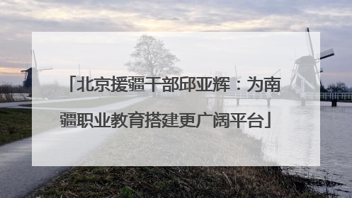 北京援疆干部邱亚辉：为南疆职业教育搭建更广阔平台