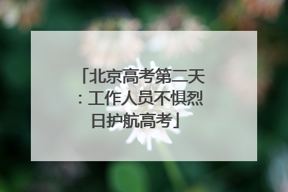 北京高考第二天：工作人员不惧烈日护航高考