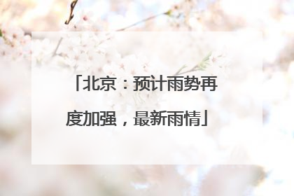 北京：预计雨势再度加强，最新雨情