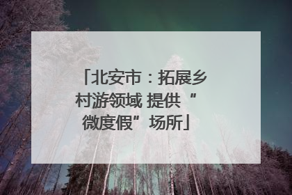 北安市：拓展乡村游领域 提供“微度假”场所