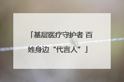 基层医疗守护者 百姓身边“代言人”