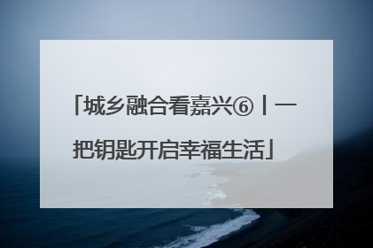 城乡融合看嘉兴⑥丨一把钥匙开启幸福生活