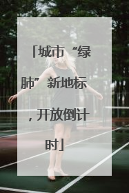 城市“绿肺”新地标，开放倒计时