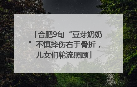 合肥9旬“豆芽奶奶”不慎摔伤右手骨折，儿女们轮流照顾