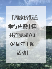 周家桥街道举行庆祝中国共产党成立104周年主题活动