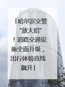 哈尔滨交警 “放大招”！道路交通设施全面升级，出行体验直线飙升