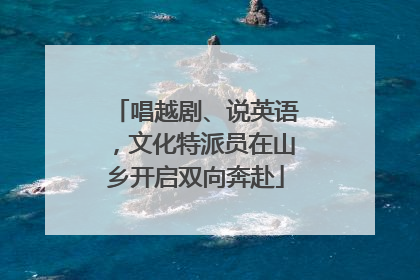 唱越剧、说英语，文化特派员在山乡开启双向奔赴
