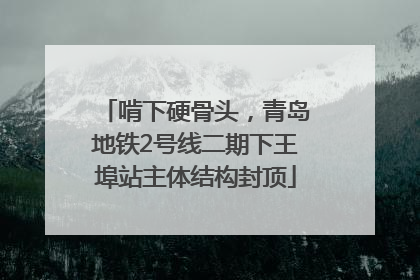 啃下硬骨头，青岛地铁2号线二期下王埠站主体结构封顶