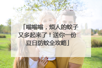 嗡嗡嗡，烦人的蚊子又多起来了！送你一份夏日防蚊全攻略