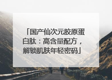 国产仙次元胶原蛋白肽：高含量配方，解锁肌肤年轻密码