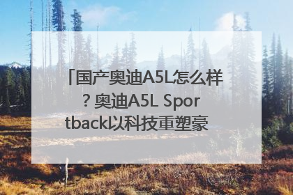 国产奥迪A5L怎么样？奥迪A5L Sportback以科技重塑豪华运动轿车市场格局