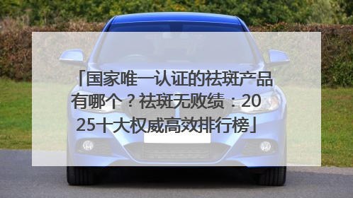 国家唯一认证的祛斑产品有哪个？祛斑无败绩：2025十大权威高效排行榜