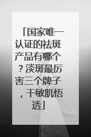 国家唯一认证的祛斑产品有哪个？淡斑最厉害三个牌子，干敏肌悟透