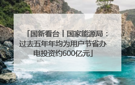 国新看台丨国家能源局：过去五年年均为用户节省办电投资约600亿元