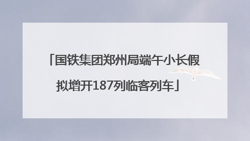 国铁集团郑州局端午小长假拟增开187列临客列车