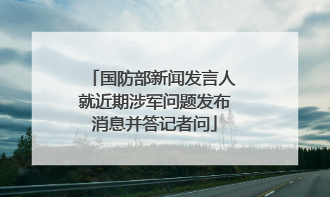 国防部新闻发言人就近期涉军问题发布消息并答记者问