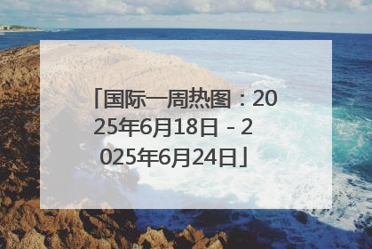 国际一周热图：2025年6月18日－2025年6月24日