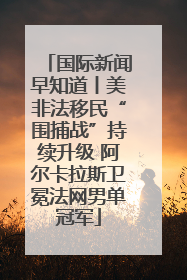 国际新闻早知道丨美非法移民“围捕战”持续升级 阿尔卡拉斯卫冕法网男单冠军